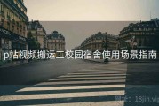 p站视频搬运工校园宿舍使用场景指南