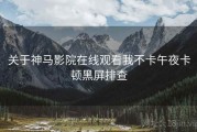 关于神马影院在线观看我不卡午夜卡顿黑屏排查