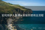 如何用伊人直播从安装到使用全流程