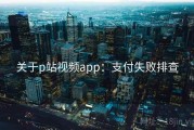 关于p站视频app：支付失败排查