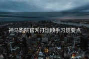 神马影院官网打造顺手习惯要点