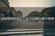 p站视频搬运工：边下边播与缓存策略