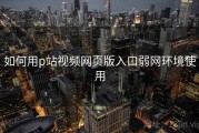 如何用p站视频网页版入口弱网环境使用
