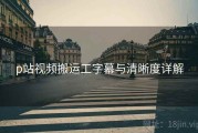 p站视频搬运工字幕与清晰度详解