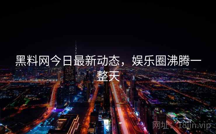 黑料网今日最新动态，娱乐圈沸腾一整天