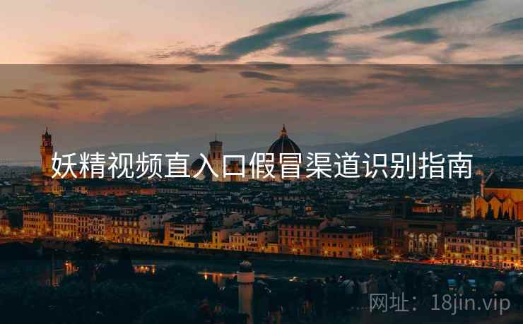 妖精视频直入口假冒渠道识别指南