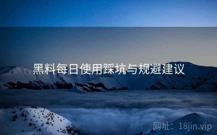 黑料每日使用踩坑与规避建议