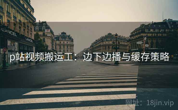 p站视频搬运工：边下边播与缓存策略