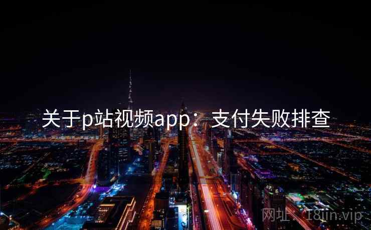 关于p站视频app：支付失败排查