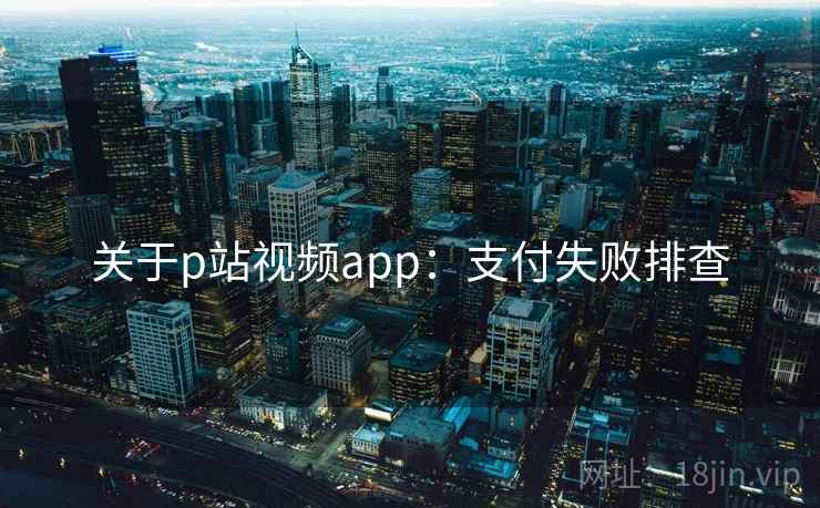关于p站视频app：支付失败排查