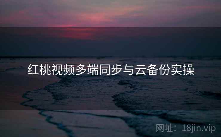 红桃视频多端同步与云备份实操