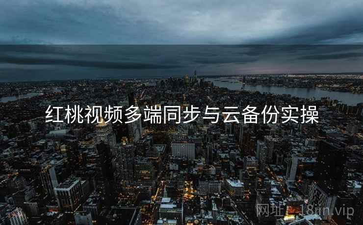 红桃视频多端同步与云备份实操