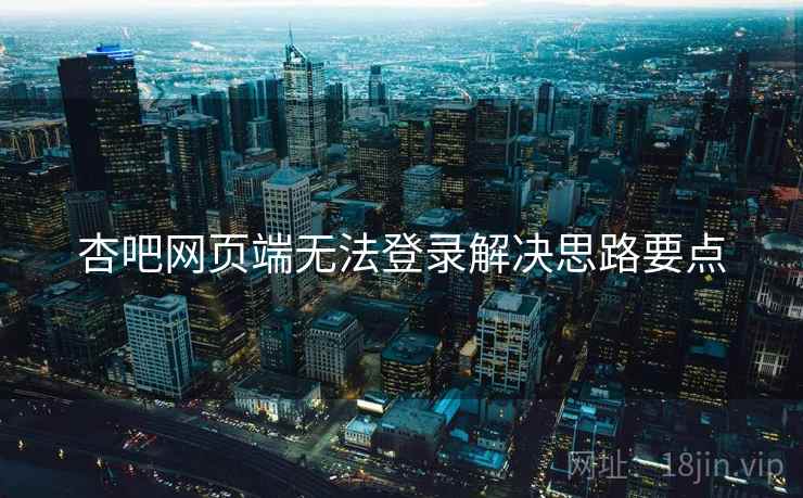 杏吧网页端无法登录解决思路要点