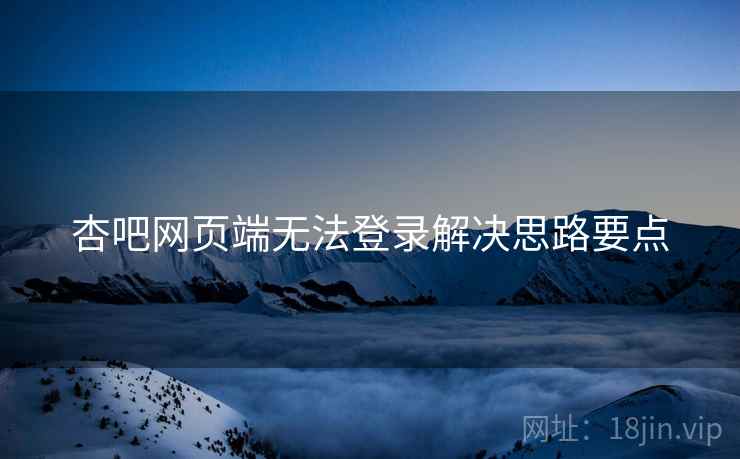 杏吧网页端无法登录解决思路要点
