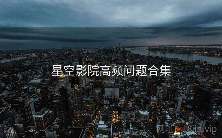 星空影院高频问题合集