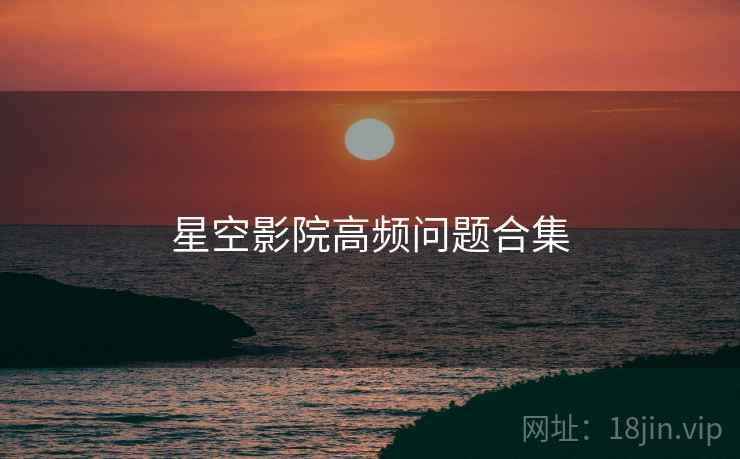 星空影院高频问题合集