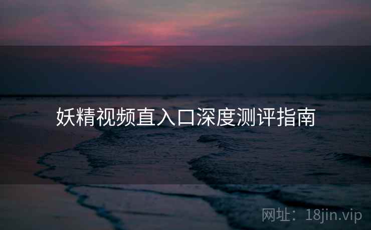 妖精视频直入口深度测评指南