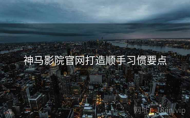 神马影院官网打造顺手习惯要点