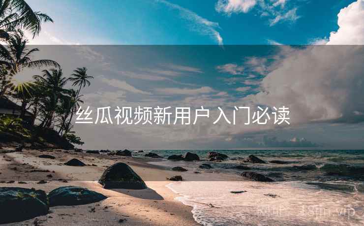 丝瓜视频新用户入门必读