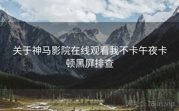 关于神马影院在线观看我不卡午夜卡顿黑屏排查