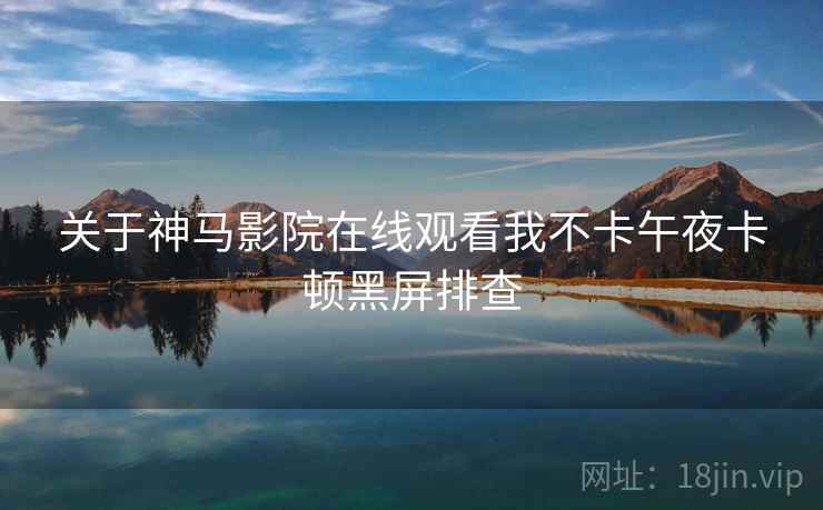 关于神马影院在线观看我不卡午夜卡顿黑屏排查