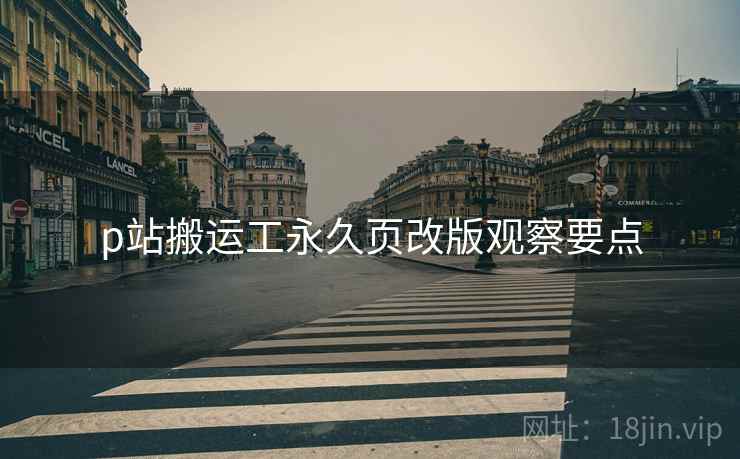 p站搬运工永久页改版观察要点