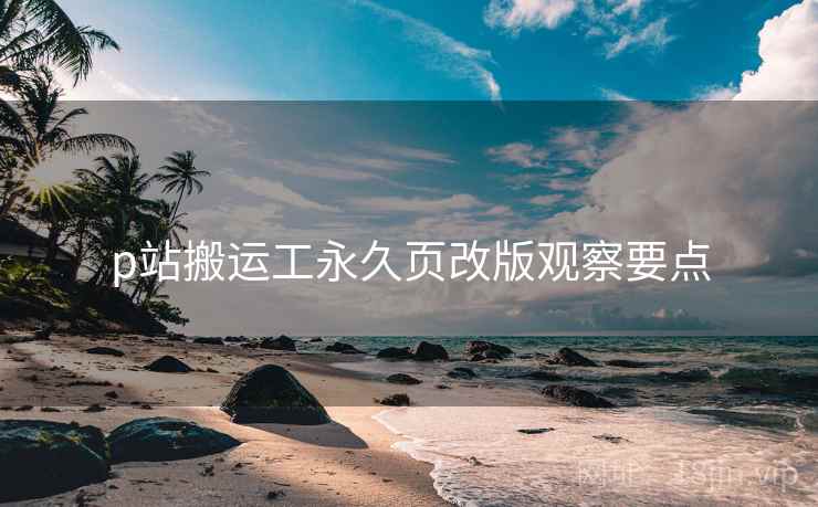 p站搬运工永久页改版观察要点