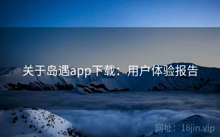 关于岛遇app下载：用户体验报告