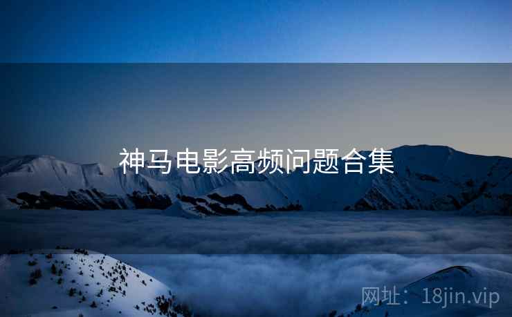 神马电影高频问题合集
