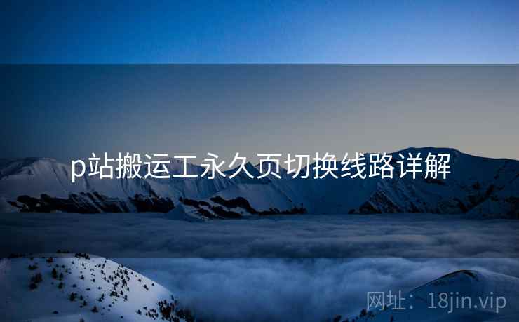 p站搬运工永久页切换线路详解