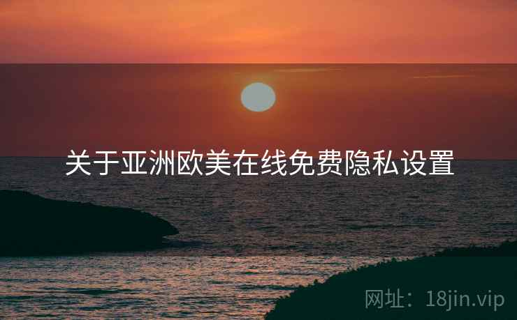 关于亚洲欧美在线免费隐私设置