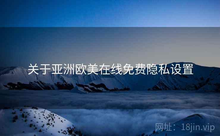 关于亚洲欧美在线免费隐私设置