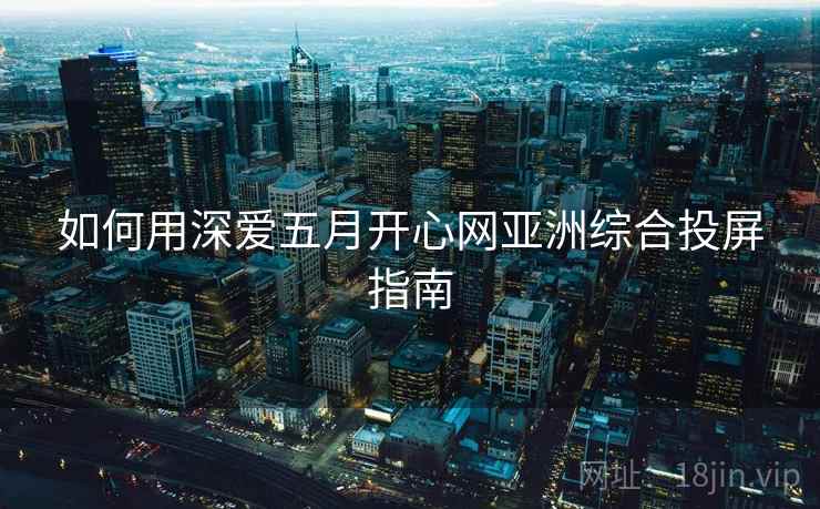 如何用深爱五月开心网亚洲综合投屏指南