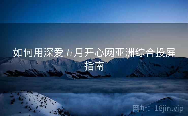 如何用深爱五月开心网亚洲综合投屏指南