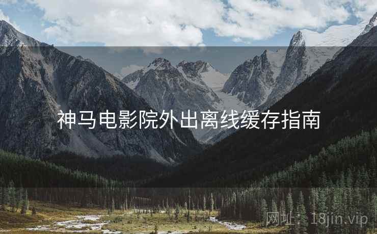 神马电影院外出离线缓存指南