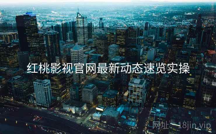 红桃影视官网最新动态速览实操