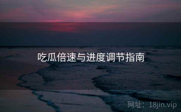 吃瓜倍速与进度调节指南