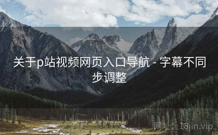 关于p站视频网页入口导航 - 字幕不同步调整
