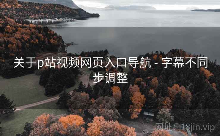 关于p站视频网页入口导航 - 字幕不同步调整