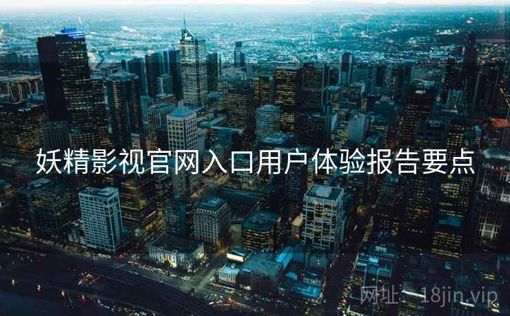 妖精影视官网入口用户体验报告要点