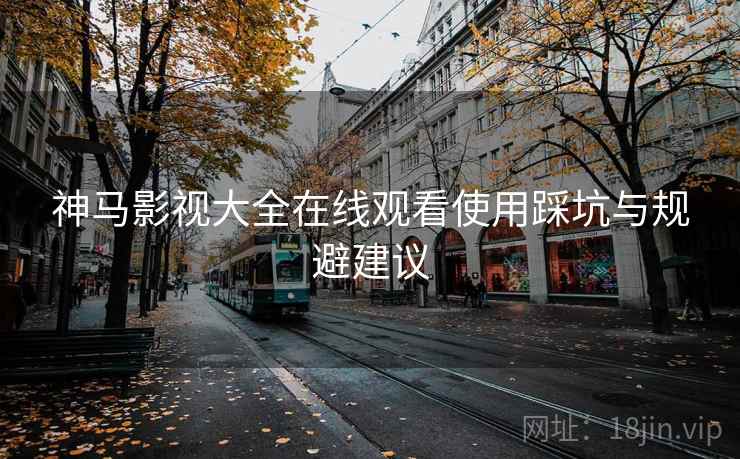 神马影视大全在线观看使用踩坑与规避建议