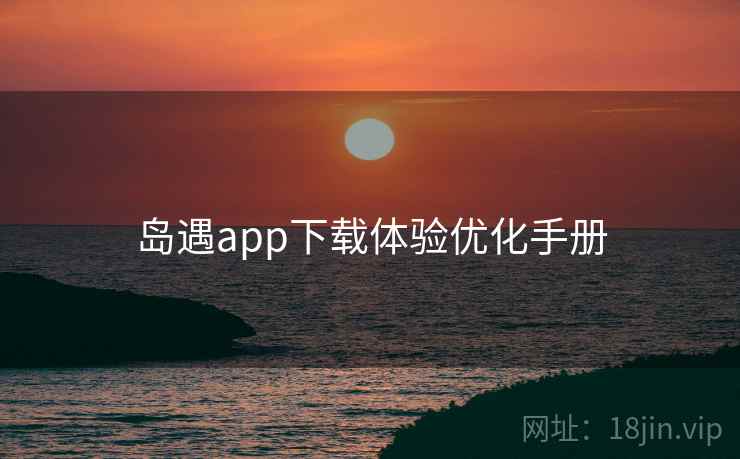 岛遇app下载体验优化手册