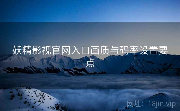 妖精影视官网入口画质与码率设置要点