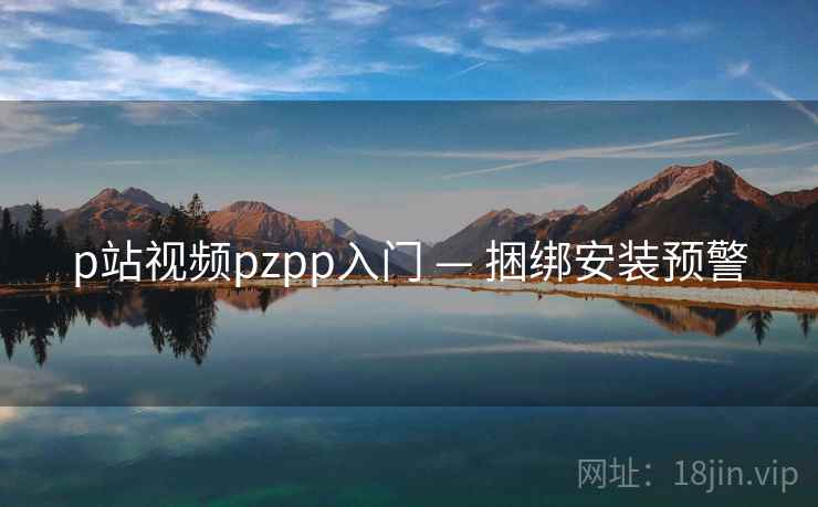 p站视频pzpp入门 — 捆绑安装预警