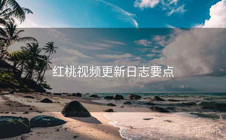 红桃视频更新日志要点