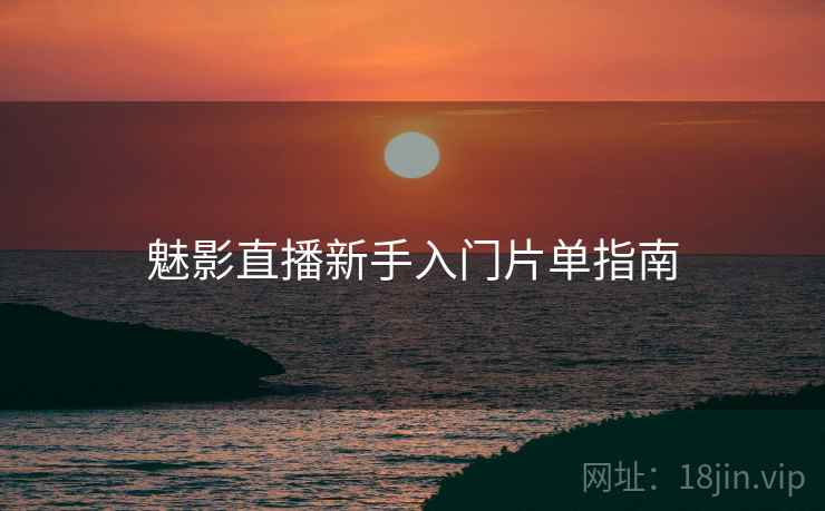 魅影直播新手入门片单指南