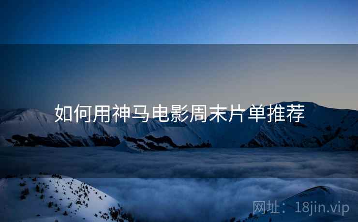 如何用神马电影周末片单推荐