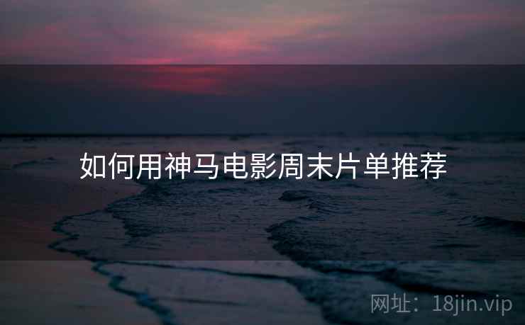 如何用神马电影周末片单推荐