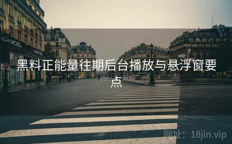 黑料正能量往期后台播放与悬浮窗要点
