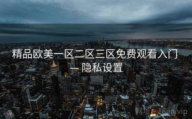 精品欧美一区二区三区免费观看入门 — 隐私设置